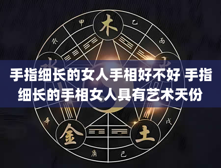 手指细长的女人手相好不好 手指细长的手相女人具有艺术天份