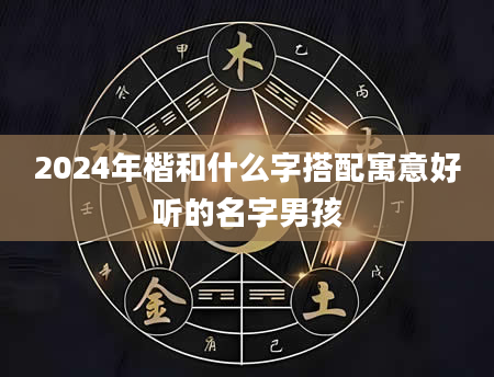 2024年楷和什么字搭配寓意好听的名字男孩