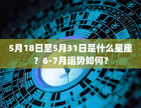 5月18日至5月31日是什么星座？6-7月运势如何？