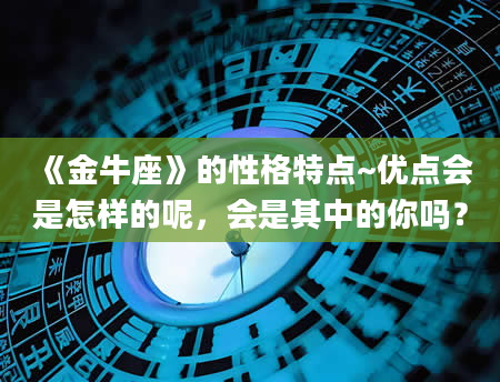 《金牛座》的性格特点~优点会是怎样的呢，会是其中的你吗？