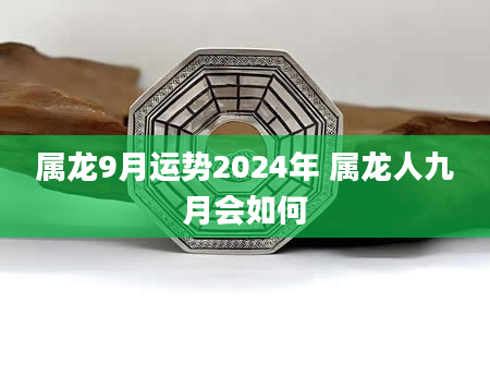 属龙9月运势2024年 属龙人九月会如何