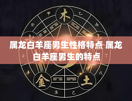 属龙白羊座男生性格特点 属龙白羊座男生的特点