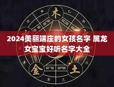 2024美丽端庄的女孩名字 属龙女宝宝好听名字大全