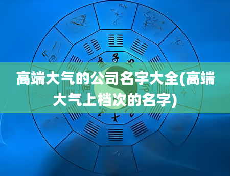 高端大气的公司名字大全(高端大气上档次的名字)