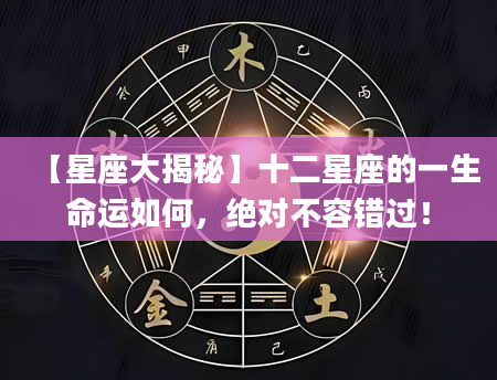 【星座大揭秘】十二星座的一生命运如何，绝对不容错过！