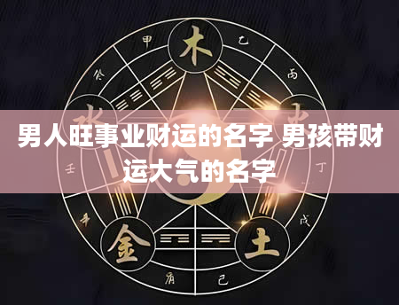 男人旺事业财运的名字 男孩带财运大气的名字