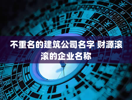 不重名的建筑公司名字 财源滚滚的企业名称