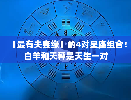【最有夫妻缘】的4对星座组合！白羊和天秤是天生一对