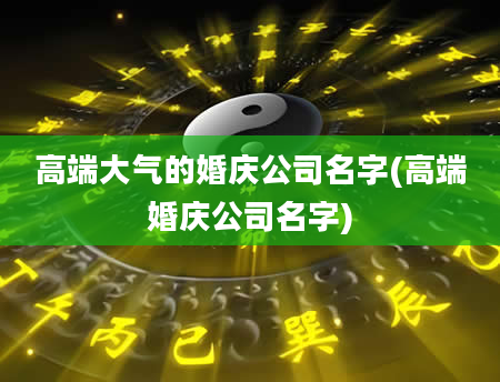 高端大气的婚庆公司名字(高端婚庆公司名字)
