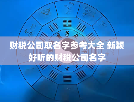 财税公司取名字参考大全 新颖好听的财税公司名字