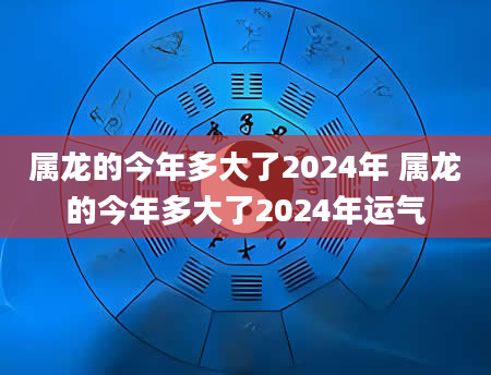 属龙的今年多大了2024年 属龙的今年多大了2024年运气