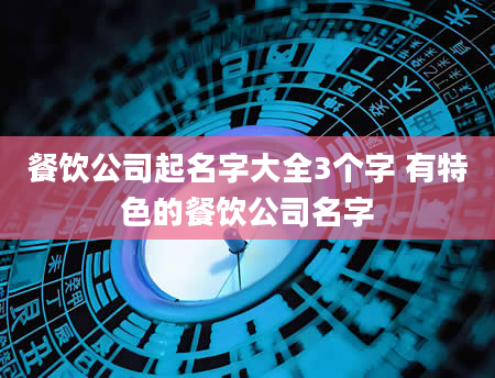 餐饮公司起名字大全3个字 有特色的餐饮公司名字