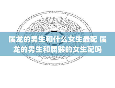 属龙的男生和什么女生最配 属龙的男生和属猴的女生配吗