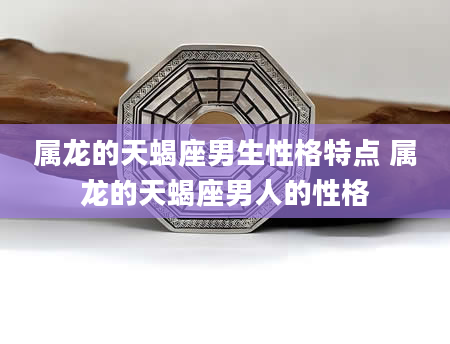 属龙的天蝎座男生性格特点 属龙的天蝎座男人的性格