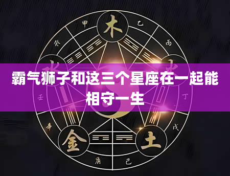 霸气狮子和这三个星座在一起能相守一生