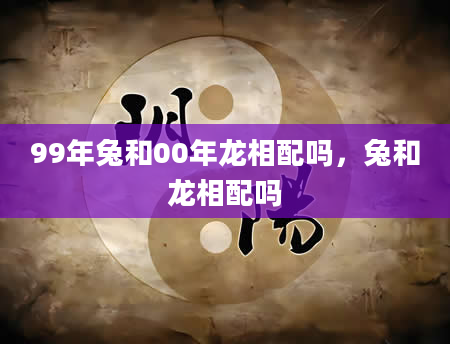 99年兔和00年龙相配吗，兔和龙相配吗