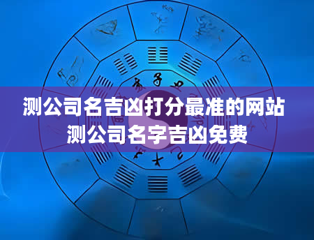 测公司名吉凶打分最准的网站 测公司名字吉凶免费