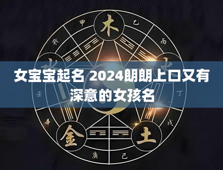 女宝宝起名 2024朗朗上口又有深意的女孩名