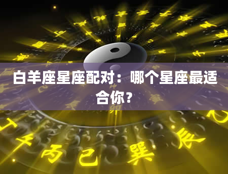 白羊座星座配对：哪个星座最适合你？