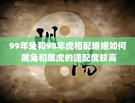 99年兔和98年虎相配婚姻如何 属兔和属虎的速配度较高