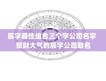 辰字最佳组合三个字公司名字 聚财大气的辰字公司取名