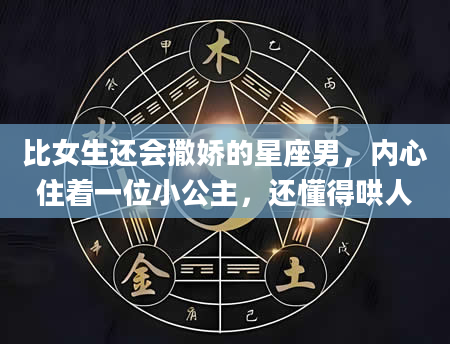 比女生还会撒娇的星座男，内心住着一位小公主，还懂得哄人