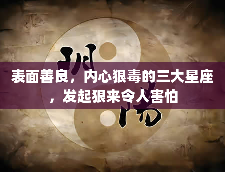 表面善良，内心狠毒的三大星座，发起狠来令人害怕