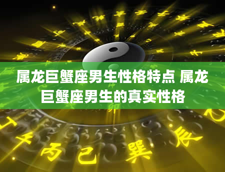 属龙巨蟹座男生性格特点 属龙巨蟹座男生的真实性格