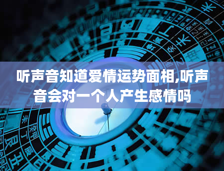 听声音知道爱情运势面相,听声音会对一个人产生感情吗