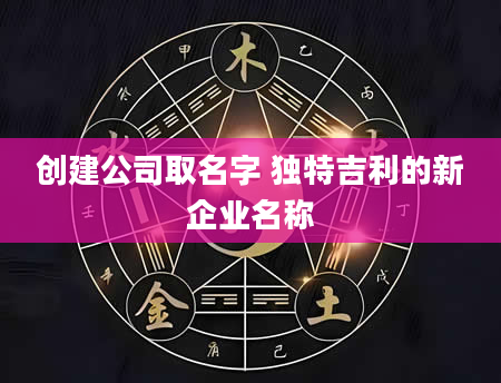 创建公司取名字 独特吉利的新企业名称