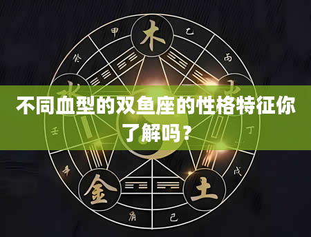 不同血型的双鱼座的性格特征你了解吗？