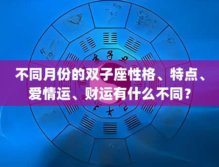不同月份的双子座性格、特点、爱情运、财运有什么不同？