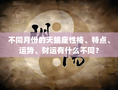 不同月份的天蝎座性格、特点、运势、财运有什么不同？