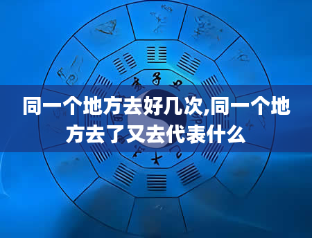 同一个地方去好几次,同一个地方去了又去代表什么