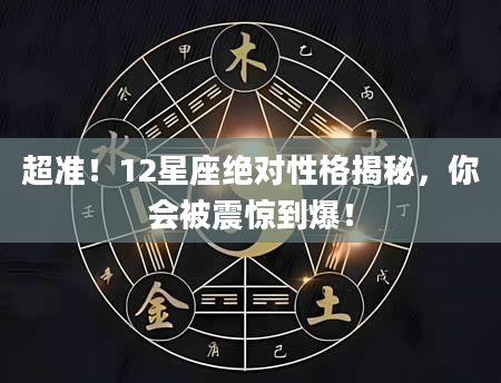 超准！12星座绝对性格揭秘，你会被震惊到爆！