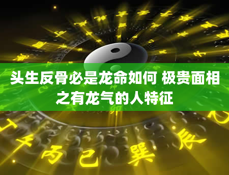 头生反骨必是龙命如何 极贵面相之有龙气的人特征