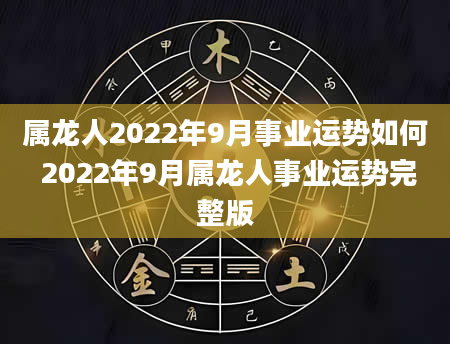 属龙人2022年9月事业运势如何 2022年9月属龙人事业运势完整版