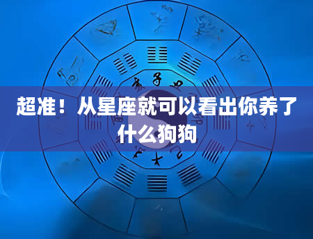 超准！从星座就可以看出你养了什么狗狗