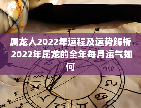 属龙人2022年运程及运势解析 2022年属龙的全年每月运气如何