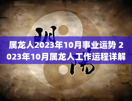 属龙人2023年10月事业运势 2023年10月属龙人工作运程详解