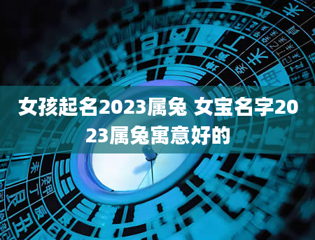 女孩起名2023属兔 女宝名字2023属兔寓意好的