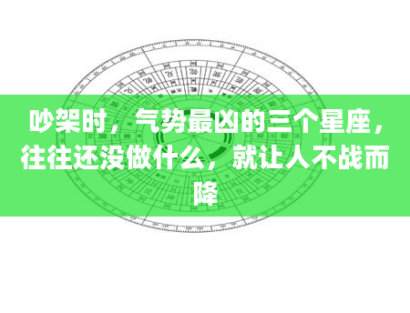 吵架时，气势最凶的三个星座，往往还没做什么，就让人不战而降