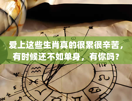 爱上这些生肖真的很累很辛苦，有时候还不如单身，有你吗？