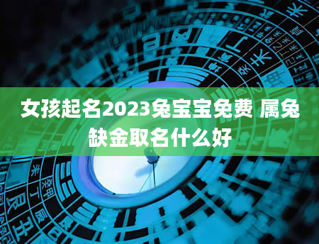 女孩起名2023兔宝宝免费 属兔缺金取名什么好