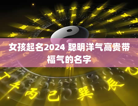 女孩起名2024 聪明洋气高贵带福气的名字