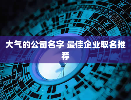 大气的公司名字 最佳企业取名推荐