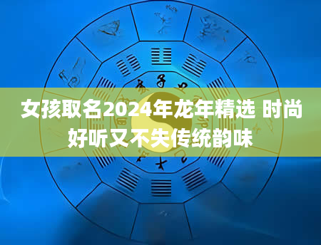 女孩取名2024年龙年精选 时尚好听又不失传统韵味