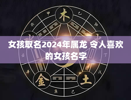 女孩取名2024年属龙 令人喜欢的女孩名字