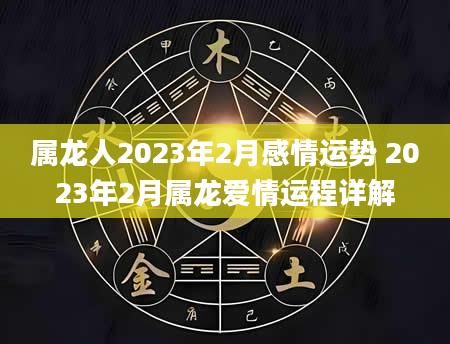 属龙人2023年2月感情运势 2023年2月属龙爱情运程详解