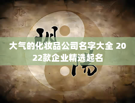 大气的化妆品公司名字大全 2022款企业精选起名